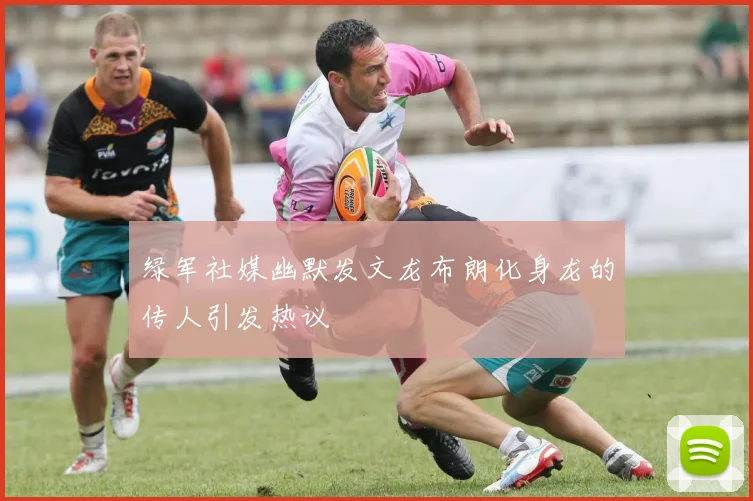 绿军社媒幽默发文龙布朗化身龙的传人引发热议