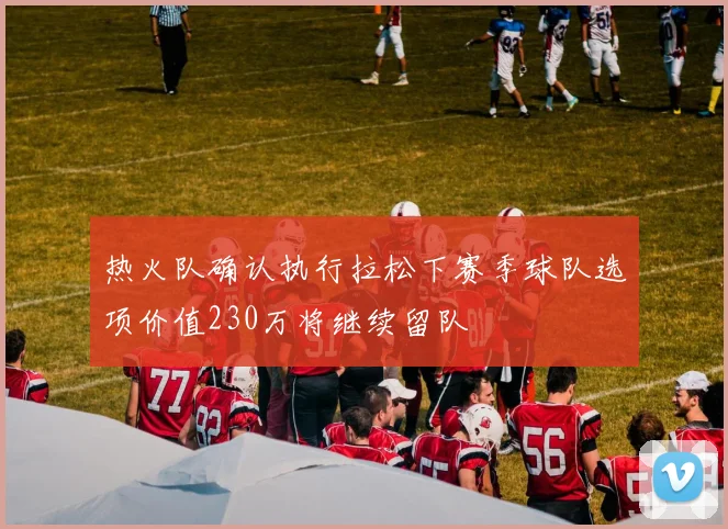 热火队确认执行拉松下赛季球队选项价值230万将继续留队