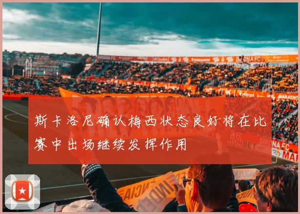 斯卡洛尼确认梅西状态良好将在比赛中出场继续发挥作用