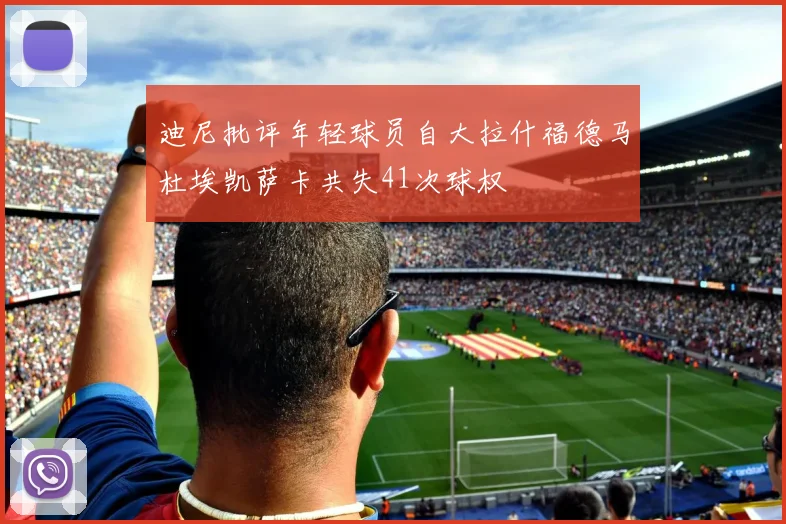迪尼批评年轻球员自大拉什福德马杜埃凯萨卡共失41次球权