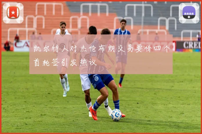 凯尔特人对杰伦布朗交易要价四个首轮签引发热议