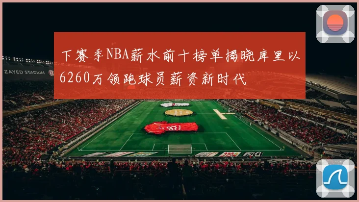 下赛季NBA薪水前十榜单揭晓库里以6260万领跑球员薪资新时代