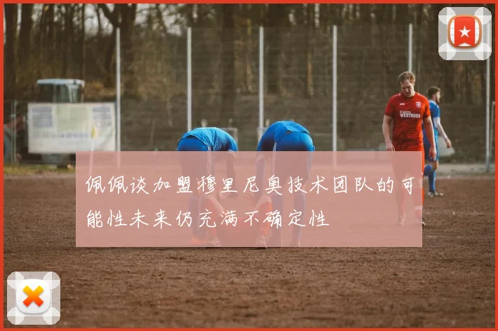 佩佩谈加盟穆里尼奥技术团队的可能性未来仍充满不确定性