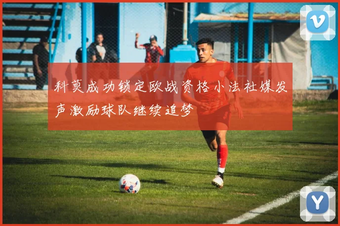 科莫成功锁定欧战资格小法社媒发声激励球队继续追梦
