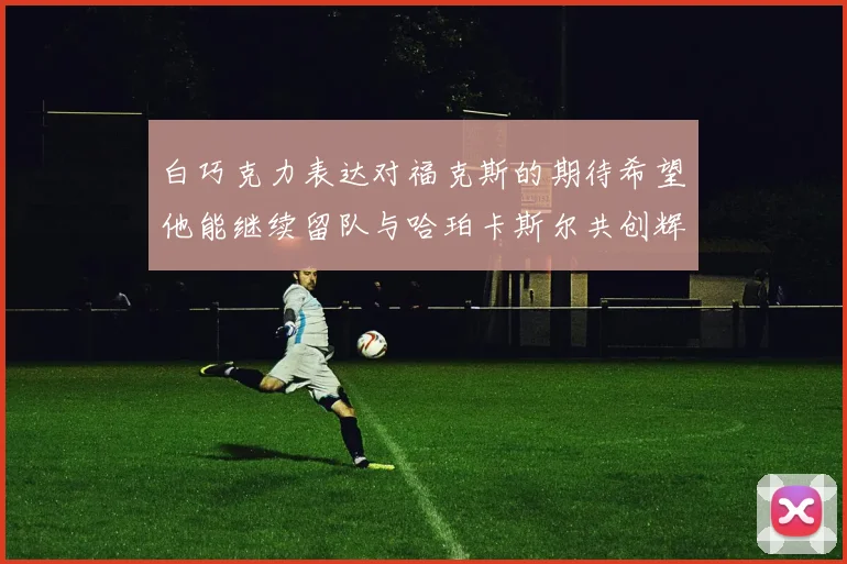 白巧克力表达对福克斯的期待希望他能继续留队与哈珀卡斯尔共创辉煌