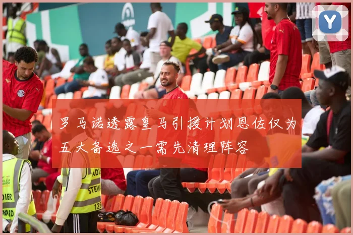 罗马诺透露皇马引援计划恩佐仅为五大备选之一需先清理阵容