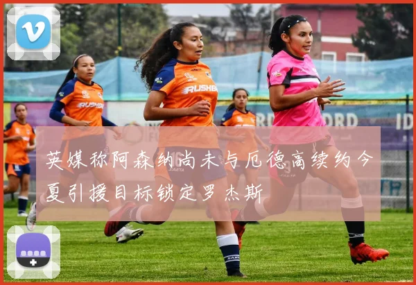 英媒称阿森纳尚未与厄德高续约今夏引援目标锁定罗杰斯