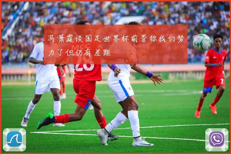 冯潇霆谈国足世界杯前景称我们努力了但仍有差距