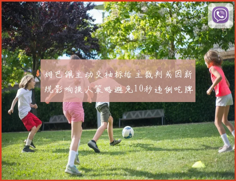 姆巴佩主动交袖标给主裁判或因新规影响换人策略避免10秒违例吃牌
